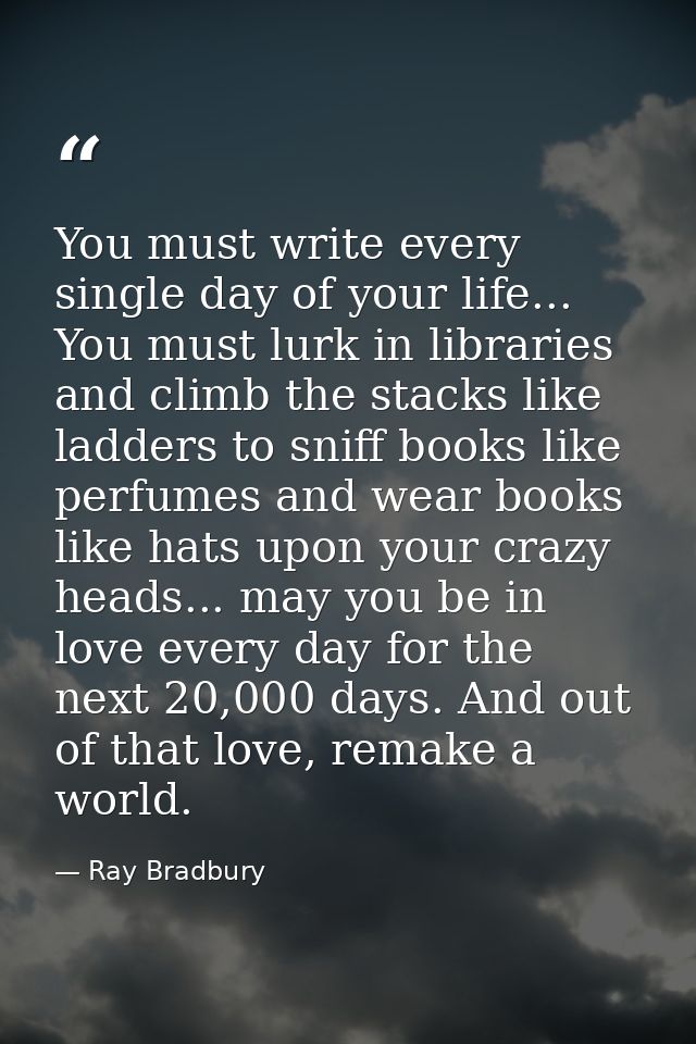 You must write every single day of your life... You must lurk in libraries and climb the stacks like ladders to sniff bo — Ray Bradbury