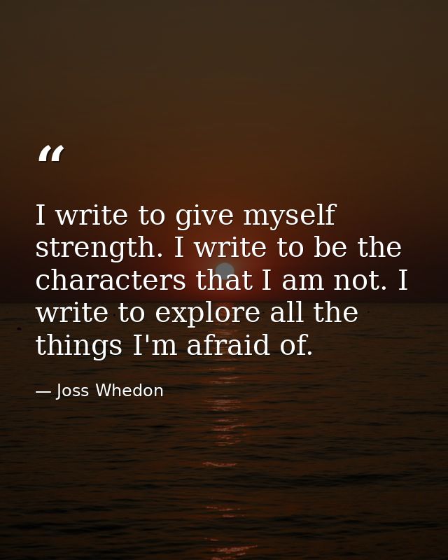 I write to give myself strength. I write to be the characters that I am not. I write to explore all the things I'm afrai — Joss Whedon