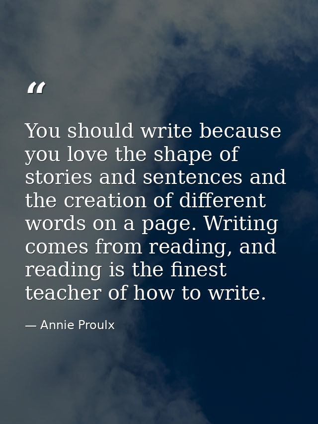 You should write because you love the shape of stories and sentences and the creation of different words on a page. Writ — Annie Proulx