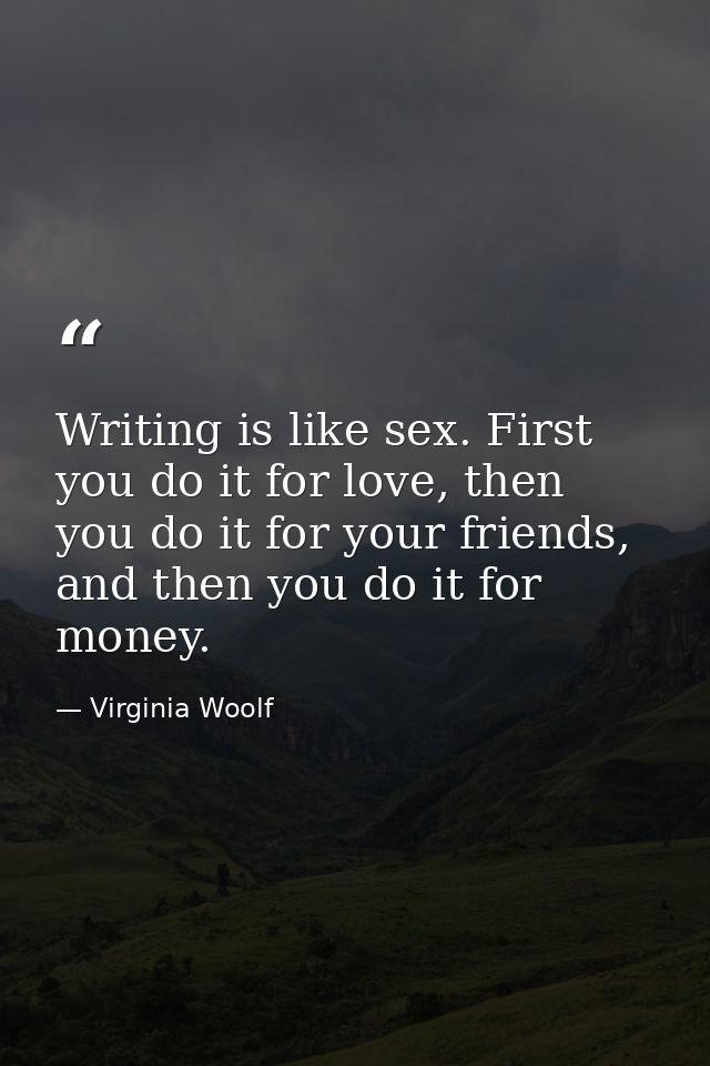 Writing is like sex. First you do it for love, then you do it for your friends, and then you do it for money. — Virginia Woolf