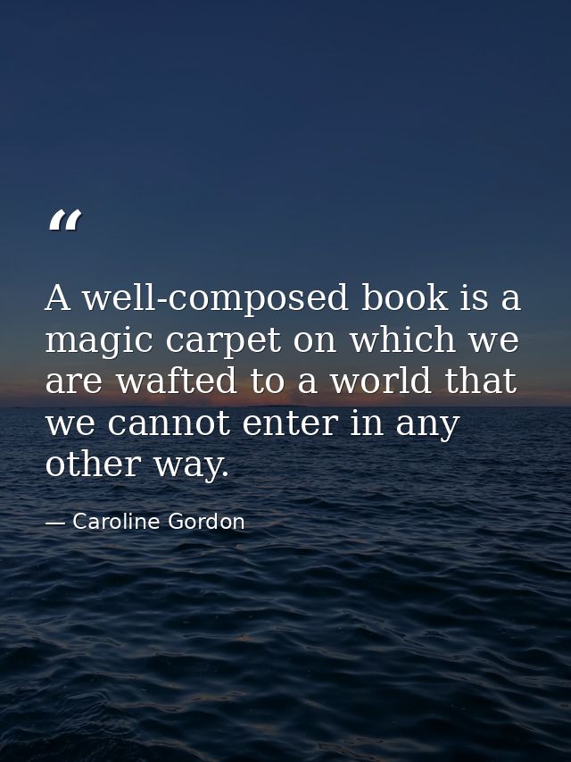 A well-composed book is a magic carpet on which we are wafted to a world that we cannot enter in any other way. — Caroline Gordon