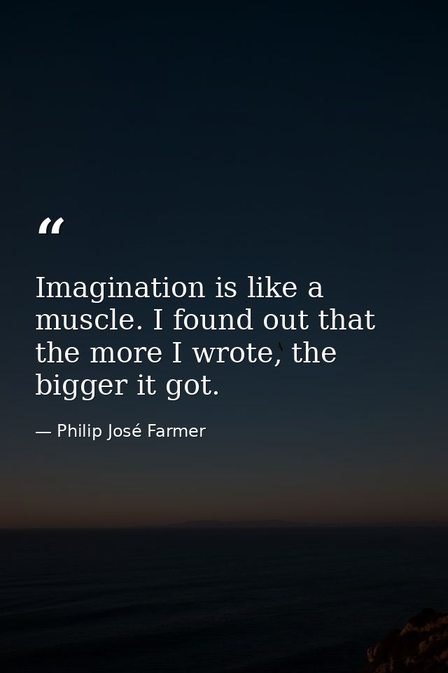 Imagination is like a muscle. I found out that the more I wrote, the bigger it got. — Philip José Farmer