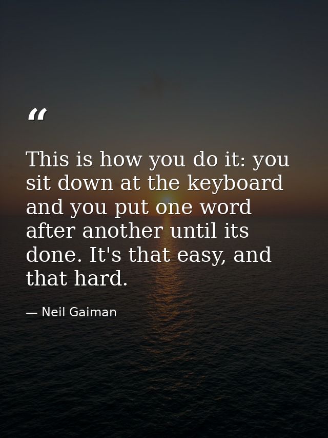 This is how you do it: you sit down at the keyboard and you put one word after another until its done. It's that easy, a — Neil Gaiman