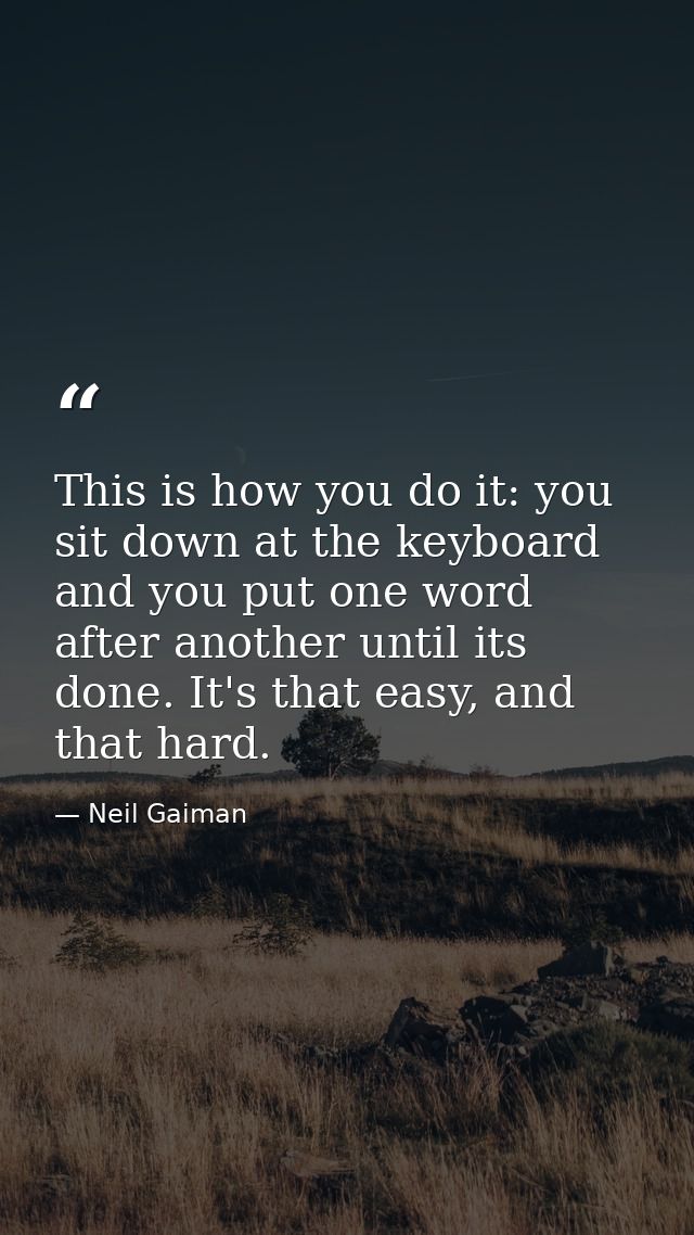 This is how you do it: you sit down at the keyboard and you put one word after another until its done. It's that easy, a — Neil Gaiman