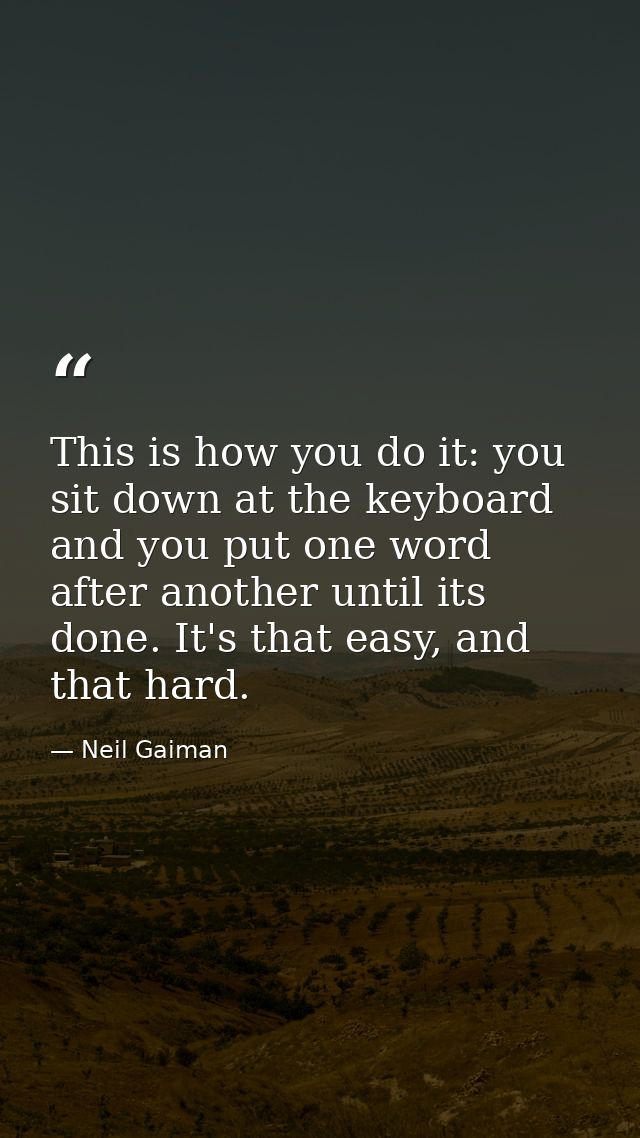 This is how you do it: you sit down at the keyboard and you put one word after another until its done. It's that easy, a — Neil Gaiman