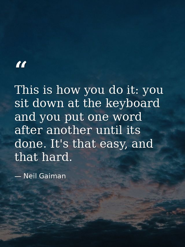 This is how you do it: you sit down at the keyboard and you put one word after another until its done. It's that easy, a — Neil Gaiman