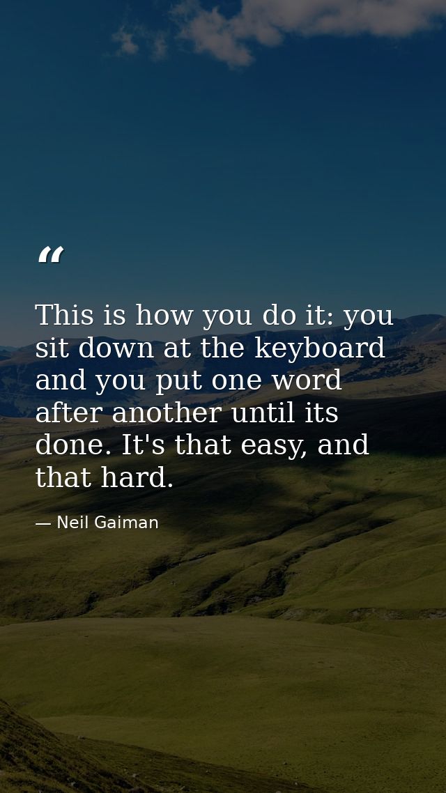 This is how you do it: you sit down at the keyboard and you put one word after another until its done. It's that easy, a — Neil Gaiman