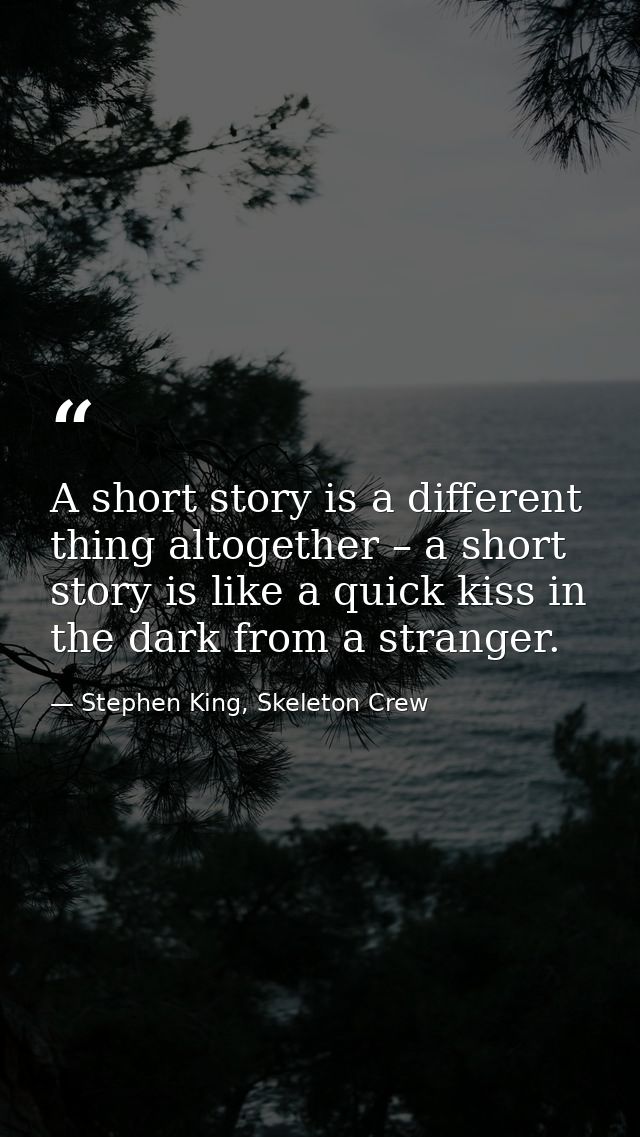 A short story is a different thing altogether – a short story is like a quick kiss in the dark from a stranger. — Stephen King, Skeleton Crew