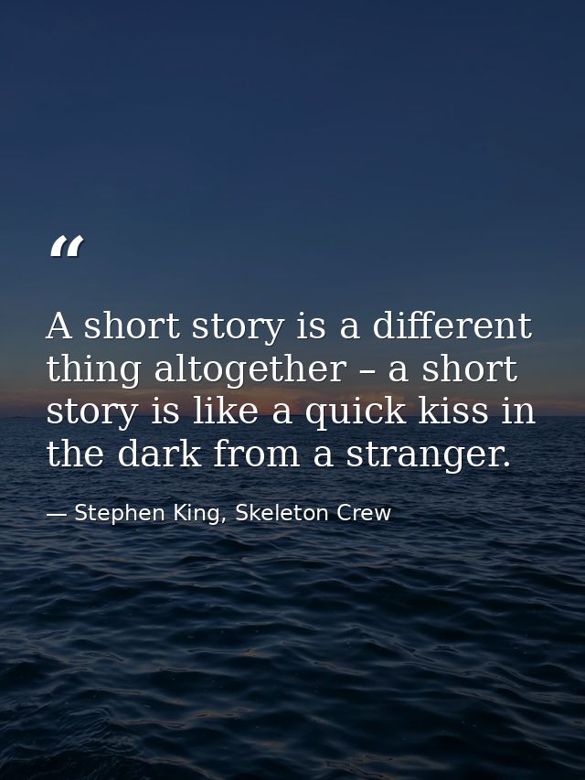 A short story is a different thing altogether – a short story is like a quick kiss in the dark from a stranger. — Stephen King, Skeleton Crew