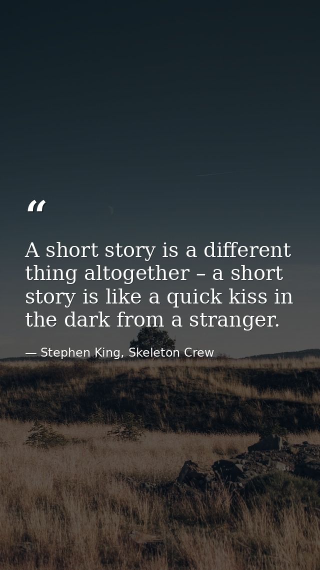 A short story is a different thing altogether – a short story is like a quick kiss in the dark from a stranger. — Stephen King, Skeleton Crew