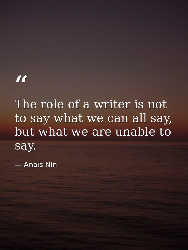 The role of a writer is not to say what we can all say, but what we are unable to say. — Anaïs Nin