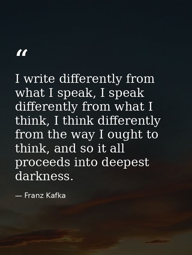 I write differently from what I speak, I speak differently from what I think, I think differently from the way I ought t — Franz Kafka