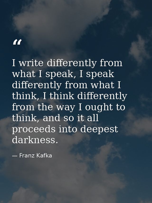 I write differently from what I speak, I speak differently from what I think, I think differently from the way I ought t — Franz Kafka
