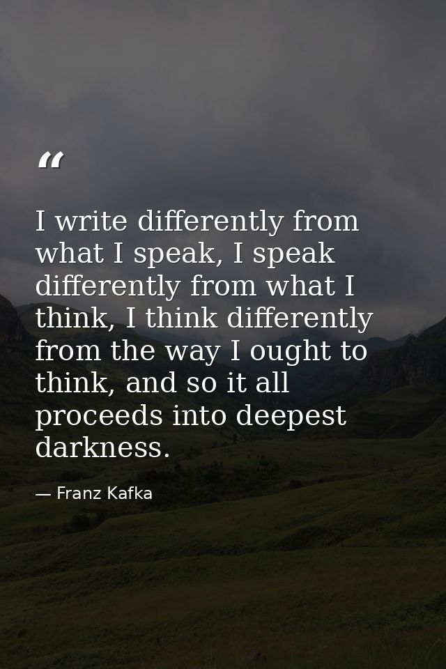I write differently from what I speak, I speak differently from what I think, I think differently from the way I ought t — Franz Kafka