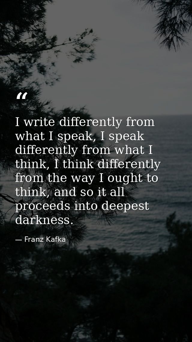 I write differently from what I speak, I speak differently from what I think, I think differently from the way I ought t — Franz Kafka