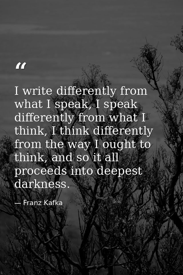 I write differently from what I speak, I speak differently from what I think, I think differently from the way I ought t — Franz Kafka