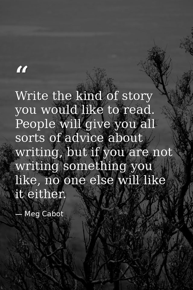Write the kind of story you would like to read. People will give you all sorts of advice about writing, but if you are n — Meg Cabot