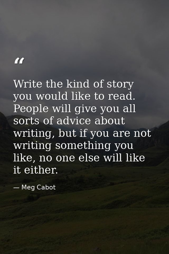Write the kind of story you would like to read. People will give you all sorts of advice about writing, but if you are n — Meg Cabot