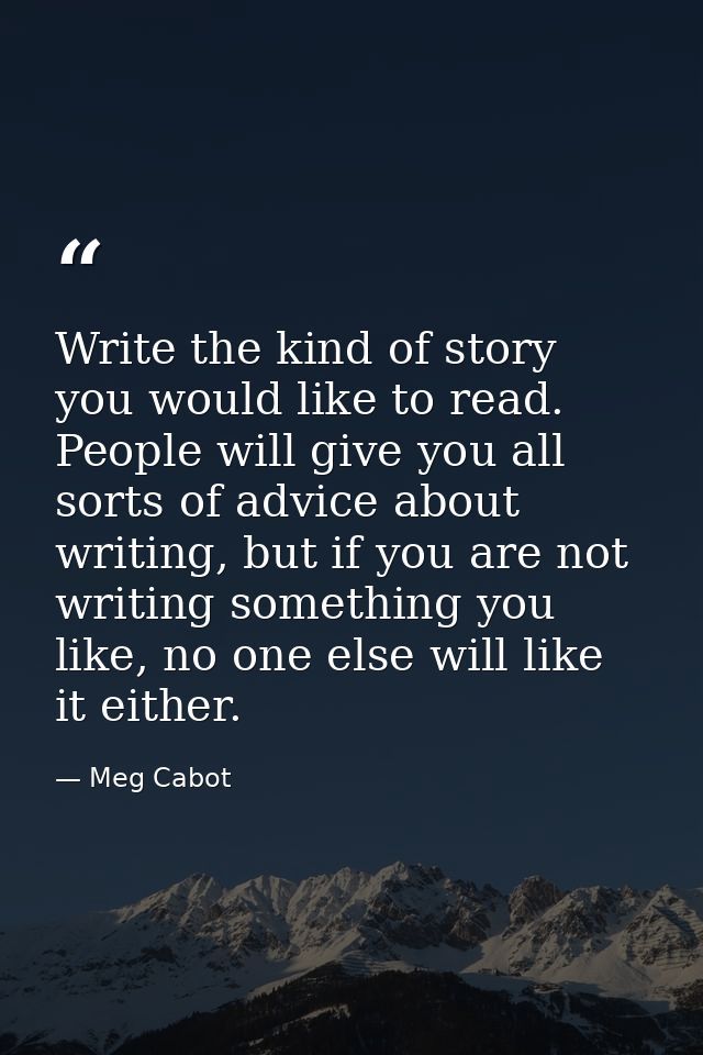 Write the kind of story you would like to read. People will give you all sorts of advice about writing, but if you are n — Meg Cabot