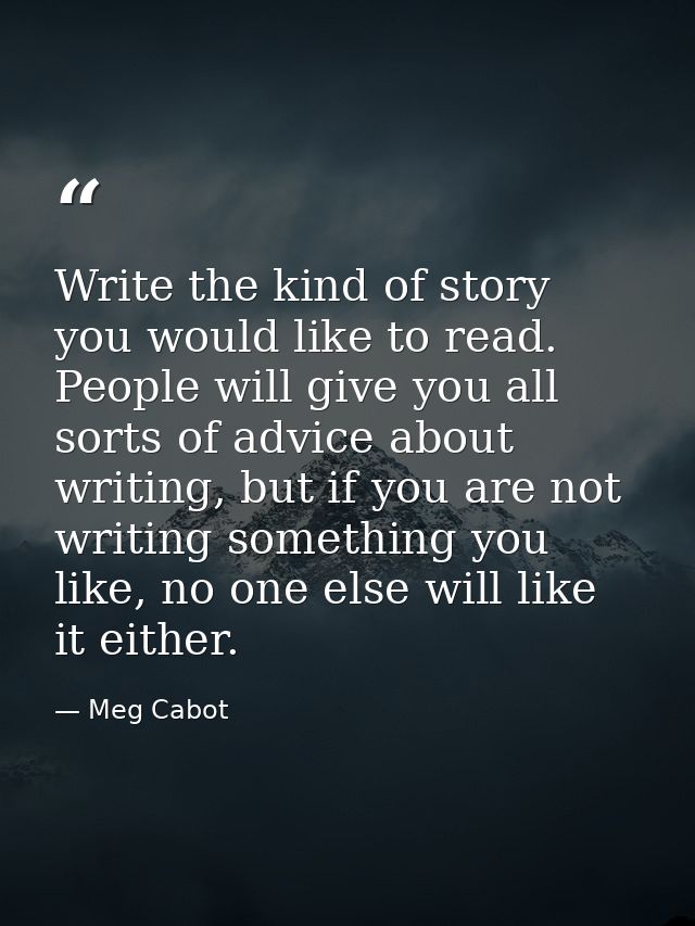 Write the kind of story you would like to read. People will give you all sorts of advice about writing, but if you are n — Meg Cabot