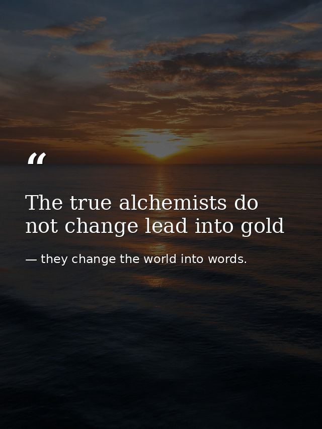 The true alchemists do not change lead into gold — they change the world into words.