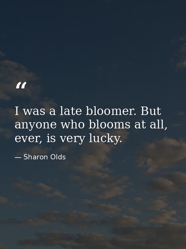 I was a late bloomer. But anyone who blooms at all, ever, is very lucky. — Sharon Olds