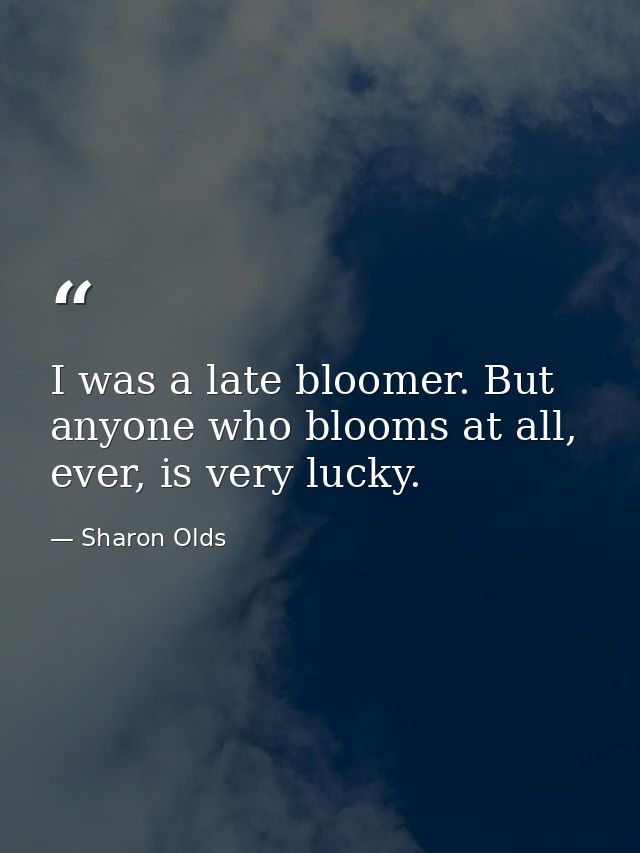 I was a late bloomer. But anyone who blooms at all, ever, is very lucky. — Sharon Olds