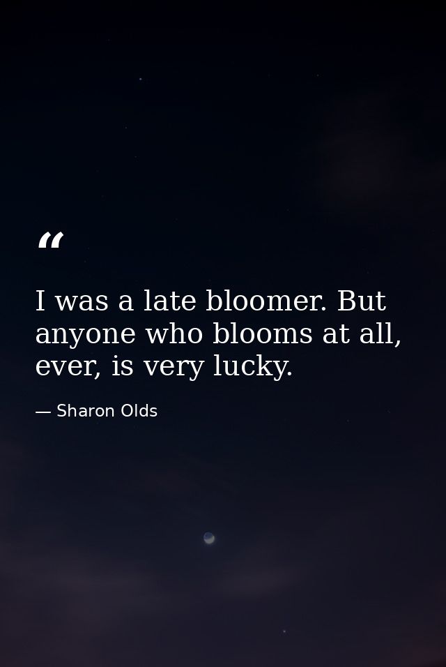 I was a late bloomer. But anyone who blooms at all, ever, is very lucky. — Sharon Olds