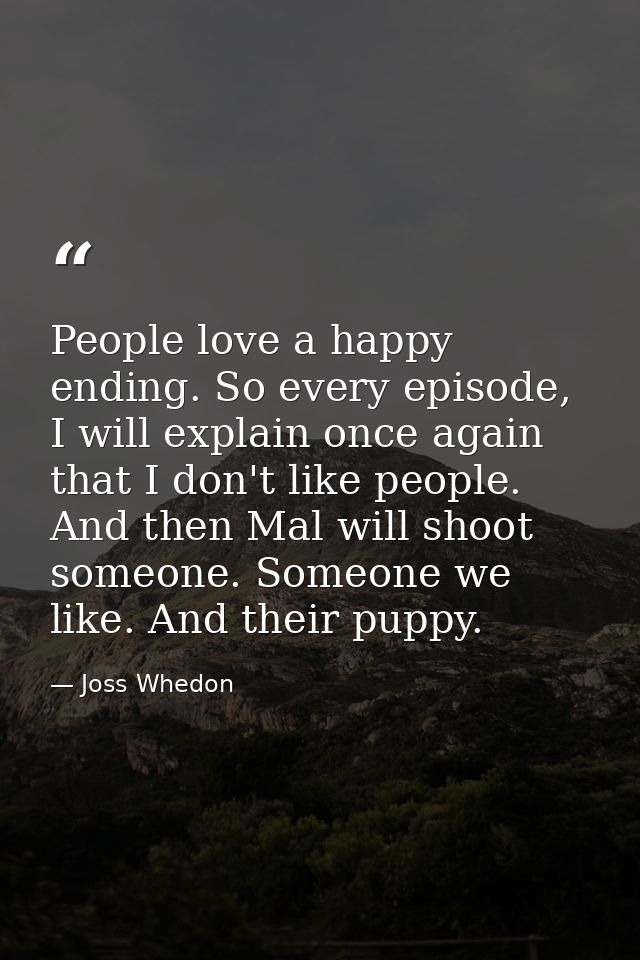 People love a happy ending. So every episode, I will explain once again that I don't like people. And then Mal will shoo — Joss Whedon