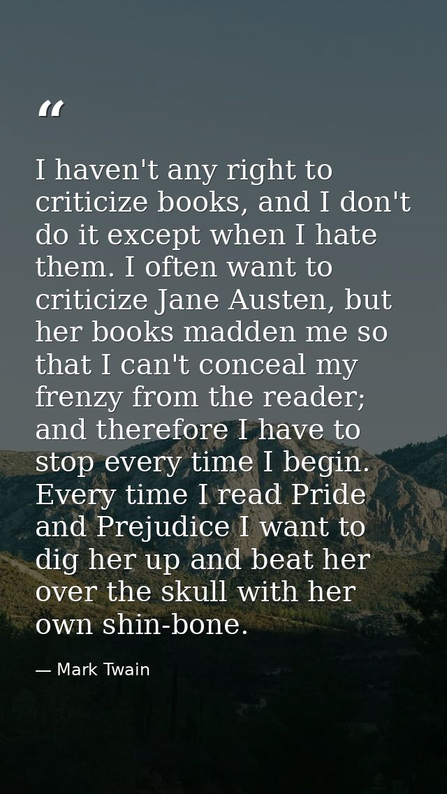 I haven't any right to criticize books, and I don't do it except when I hate them. I often want to criticize Jane Austen — Mark Twain
