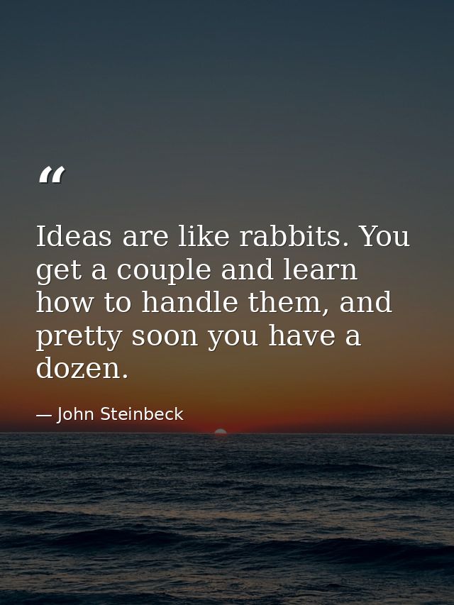 Ideas are like rabbits. You get a couple and learn how to handle them, and pretty soon you have a dozen. — John Steinbeck