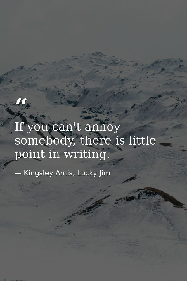If you can't annoy somebody, there is little point in writing. — Kingsley Amis, Lucky Jim