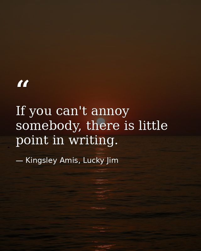 If you can't annoy somebody, there is little point in writing. — Kingsley Amis, Lucky Jim