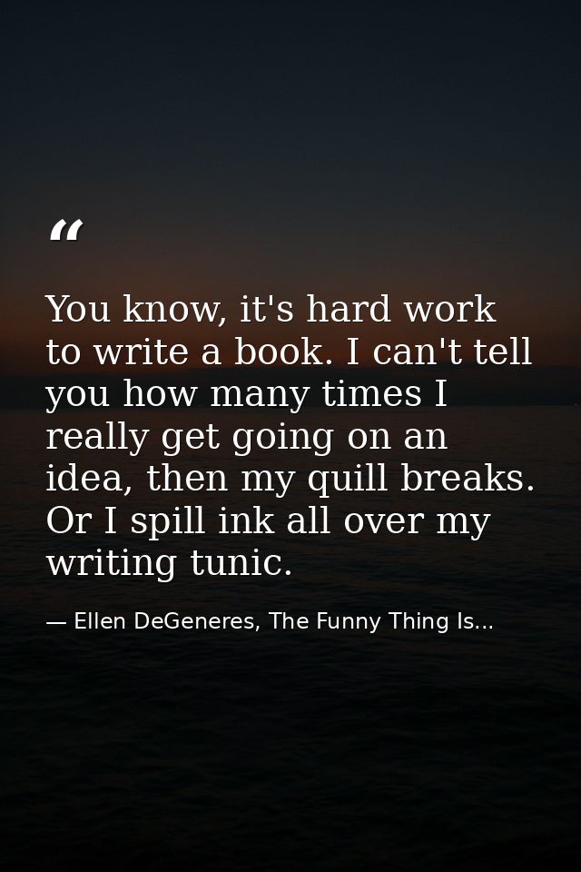 You know, it's hard work to write a book. I can't tell you how many times I really get going on an idea, then my quill b — Ellen DeGeneres, The Funny Thing Is...