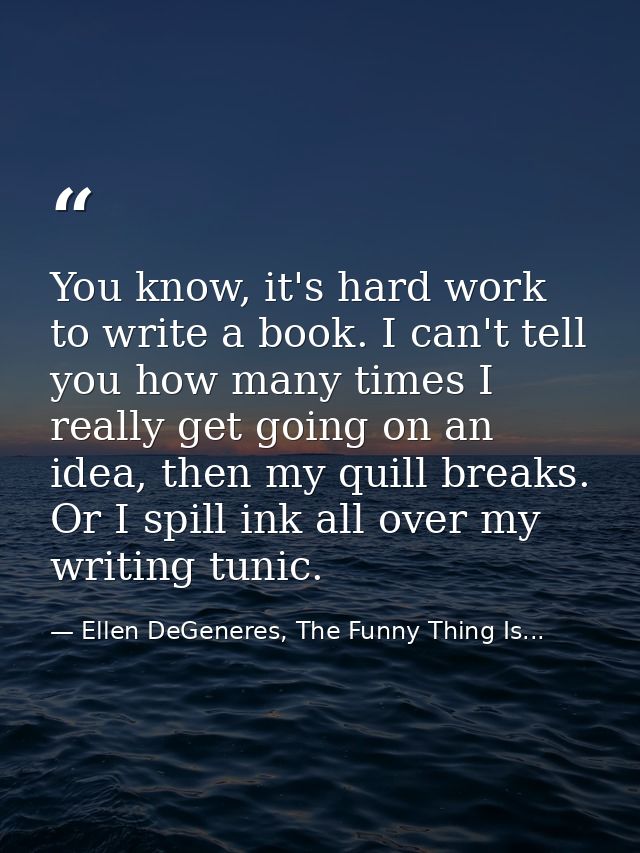 You know, it's hard work to write a book. I can't tell you how many times I really get going on an idea, then my quill b — Ellen DeGeneres, The Funny Thing Is...