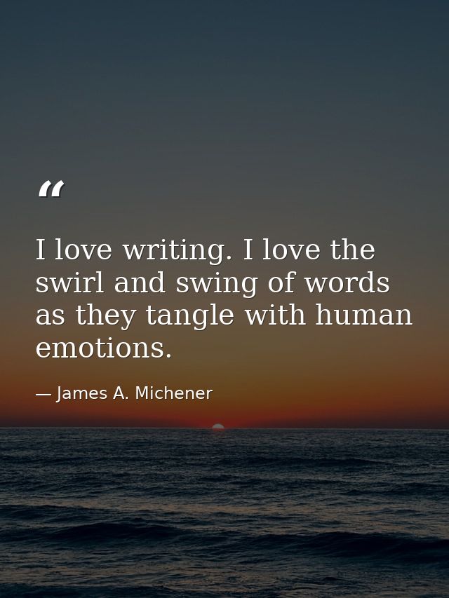 I love writing. I love the swirl and swing of words as they tangle with human emotions. — James A. Michener