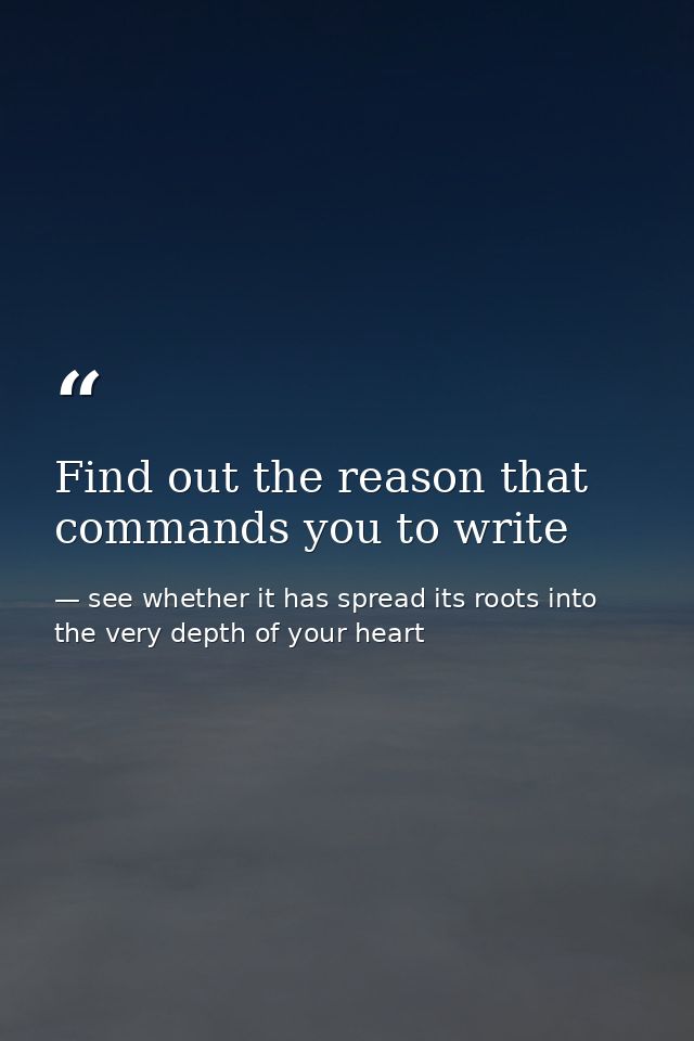 Find out the reason that commands you to write — see whether it has spread its roots into the very depth of your heart