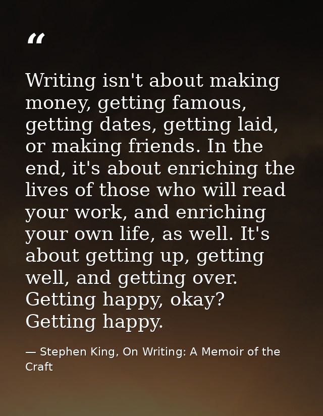 Writing isn't about making money, getting famous, getting dates, getting laid, or making friends. In the end, it's about — Stephen King, On Writing: A Memoir of the Craft
