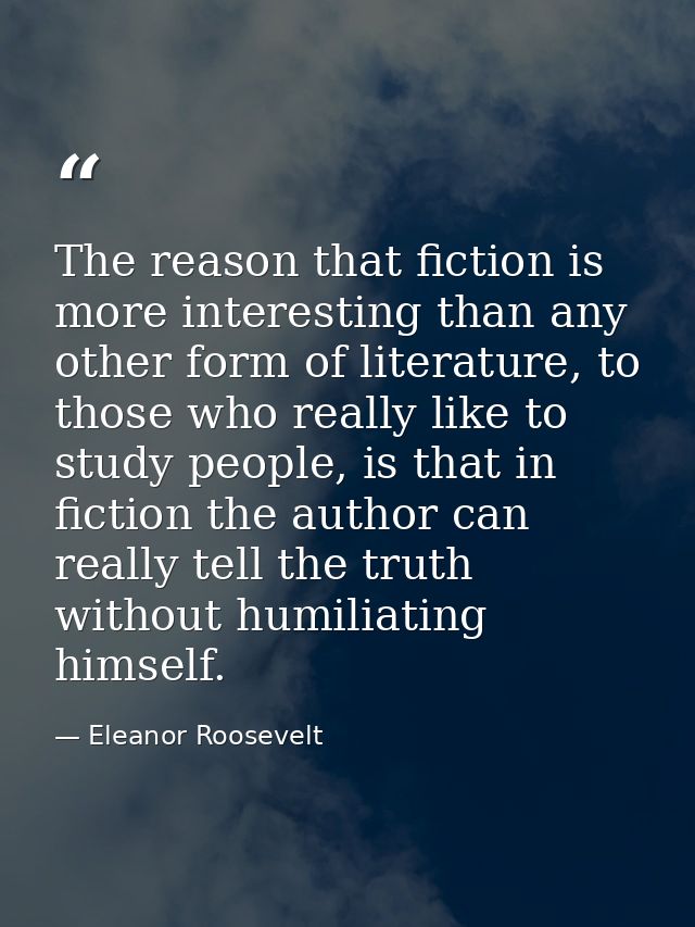 The reason that fiction is more interesting than any other form of literature, to those who really like to study people, — Eleanor Roosevelt