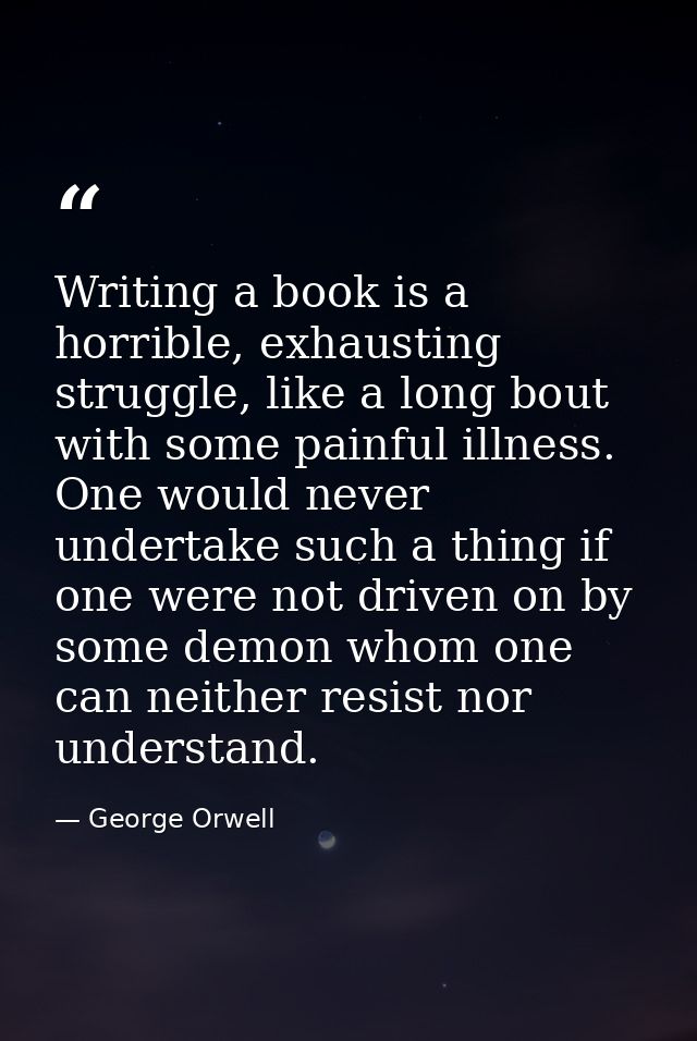 Writing a book is a horrible, exhausting struggle, like a long bout with some painful illness. One would never undertake — George Orwell