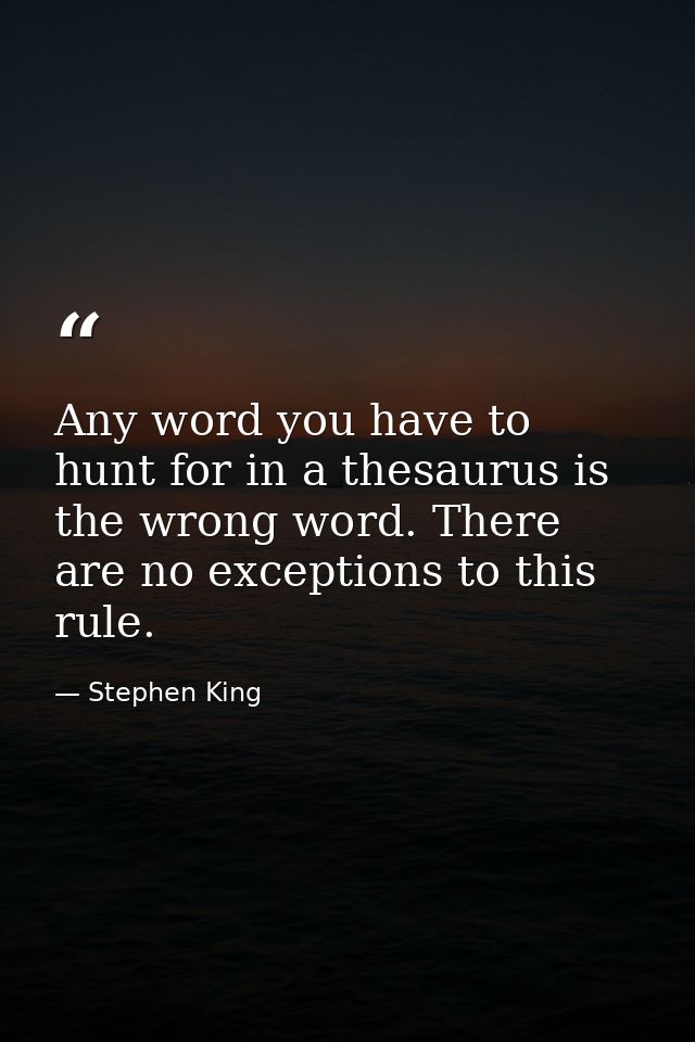 Any word you have to hunt for in a thesaurus is the wrong word. There are no exceptions to this rule. — Stephen King
