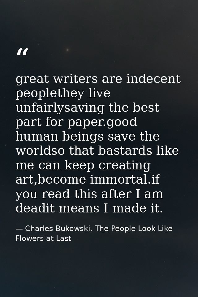 great writers are indecent peoplethey live unfairlysaving the best part for paper.good human beings save the worldso tha — Charles Bukowski, The People Look Like Flowers at Last