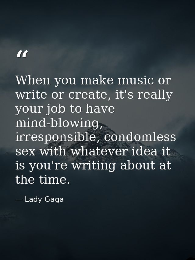 When you make music or write or create, it's really your job to have mind-blowing, irresponsible, condomless sex with wh — Lady Gaga