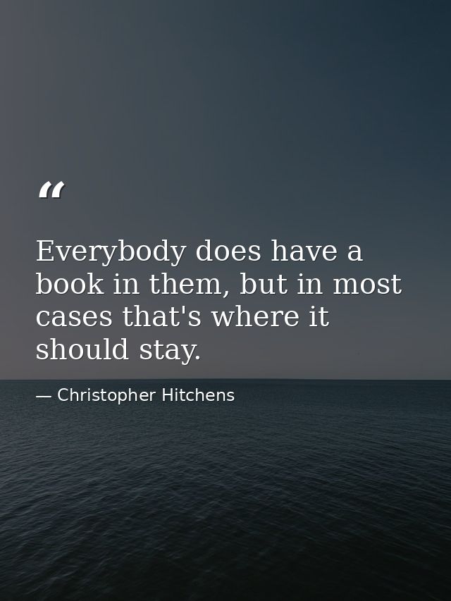 Everybody does have a book in them, but in most cases that's where it should stay. — Christopher Hitchens