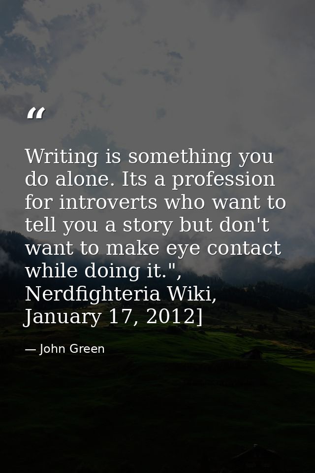 Writing is something you do alone. Its a profession for introverts who want to tell you a story but don't want to make e — John Green