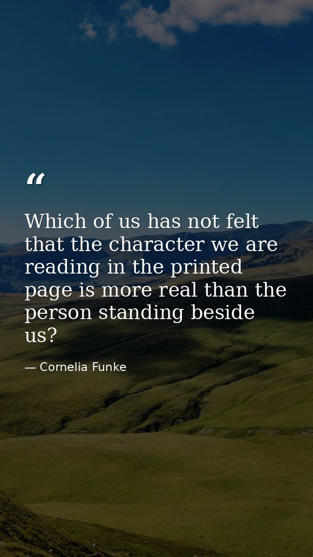 Which of us has not felt that the character we are reading in the printed page is more real than the person standing bes — Cornelia Funke