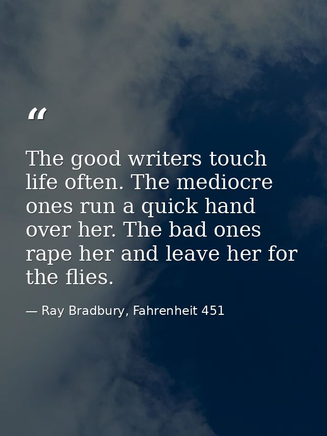 The good writers touch life often. The mediocre ones run a quick hand over her. The bad ones rape her and leave her for  — Ray Bradbury, Fahrenheit 451