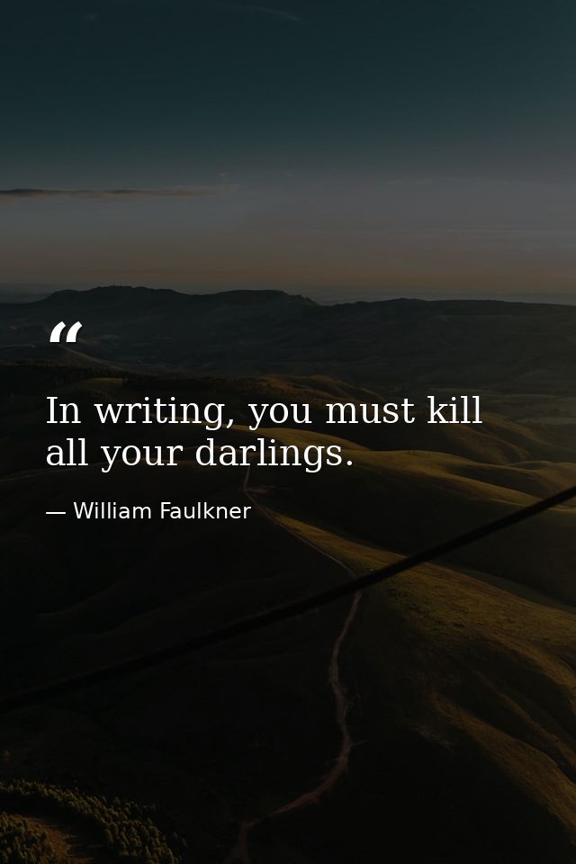 In writing, you must kill all your darlings. — William Faulkner