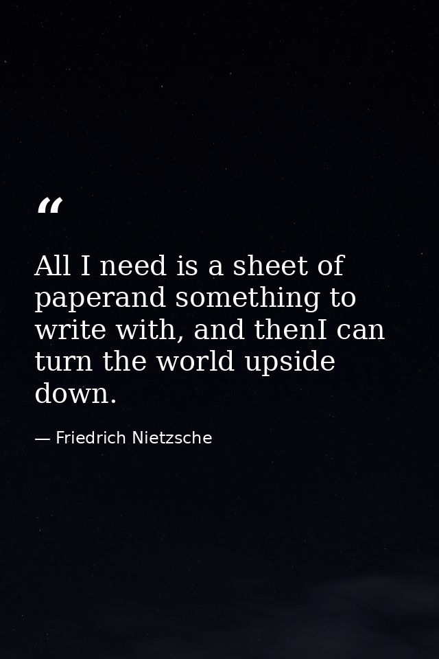 All I need is a sheet of paperand something to write with, and thenI can turn the world upside down. — Friedrich Nietzsche