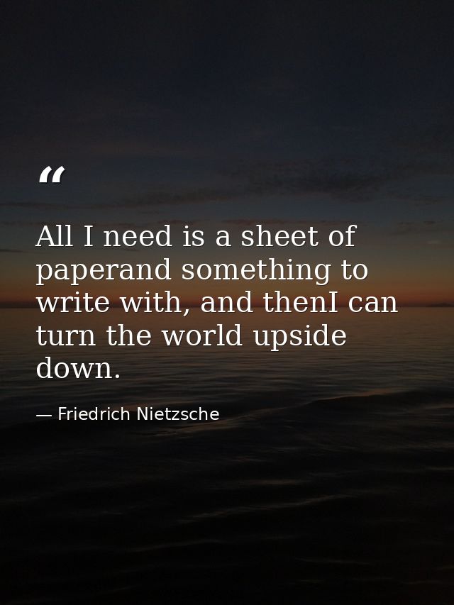 All I need is a sheet of paperand something to write with, and thenI can turn the world upside down. — Friedrich Nietzsche